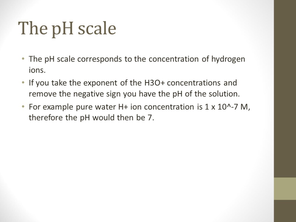 The pH scale The pH scale corresponds to the concentration of hydrogen ions. If